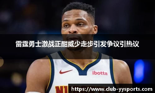 雷霆勇士激战正酣威少走步引发争议引热议