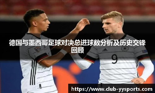 德国与墨西哥足球对决总进球数分析及历史交锋回顾
